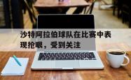 开云体育在线登入-沙特阿拉伯球队在比赛中表现抢眼，受到关注的简单介绍
