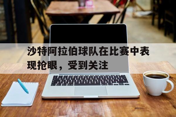 沙特阿拉伯球队在比赛中表现抢眼，受到关注的简单介绍